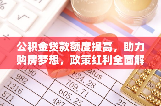 开平公积金贷款额度提高，助力购房梦想，政策红利全面解析