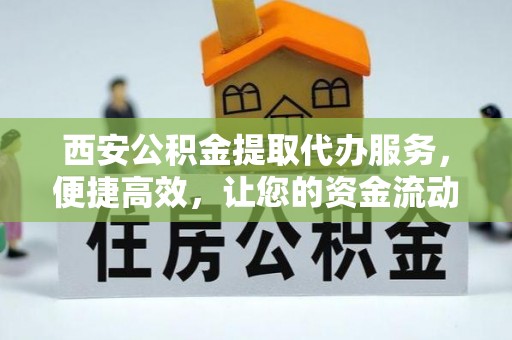 开平西安公积金提取代办服务，便捷高效，让您的资金流动更灵活