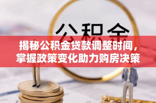 开平揭秘公积金贷款调整时间，掌握政策变化助力购房决策