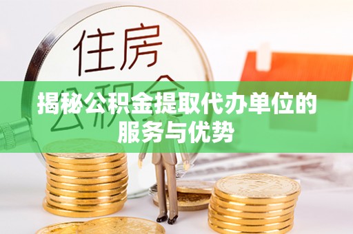 开平揭秘公积金提取代办单位的服务与优势