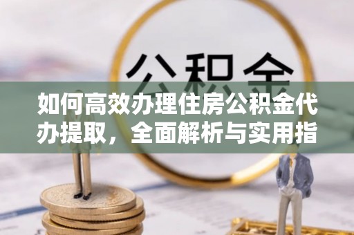 开平如何高效办理住房公积金代办提取，全面解析与实用指南