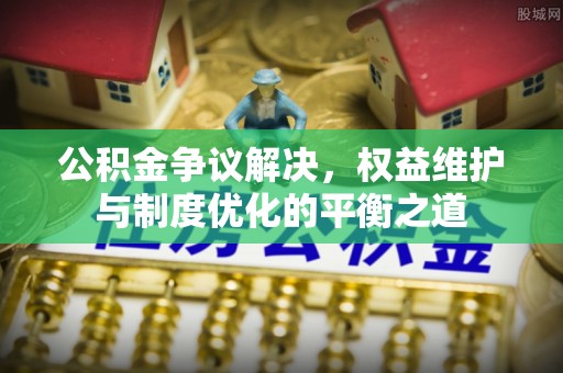 开平公积金争议解决，权益维护与制度优化的平衡之道