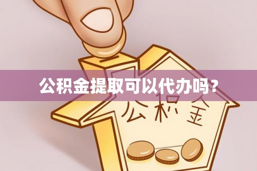 开平公积金提取可以代办吗？