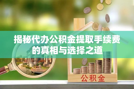 开平揭秘代办公积金提取手续费的真相与选择之道