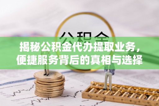 开平揭秘公积金代办提取业务，便捷服务背后的真相与选择