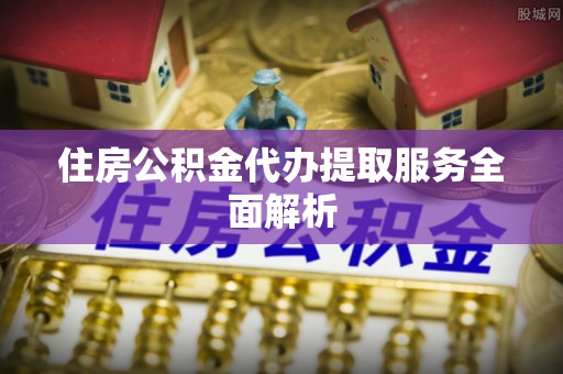 开平住房公积金代办提取服务全面解析