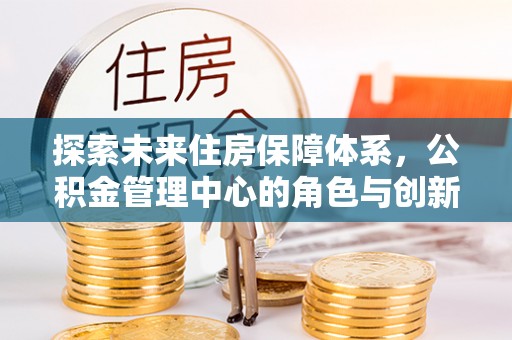 开平探索未来住房保障体系，公积金管理中心的角色与创新