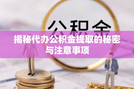 开平揭秘代办公积金提取的秘密与注意事项