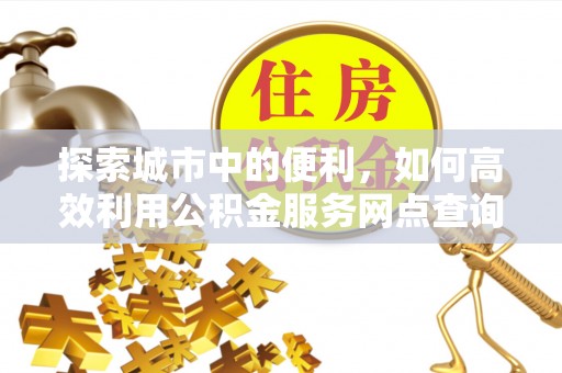 开平探索城市中的便利，如何高效利用公积金服务网点查询