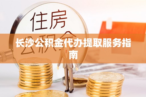 开平长沙公积金代办提取服务指南
