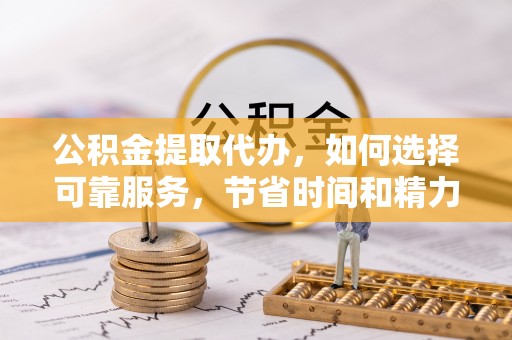 开平公积金提取代办，如何选择可靠服务，节省时间和精力？