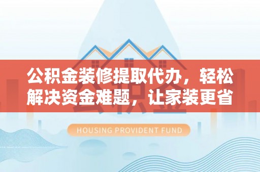 开平公积金装修提取代办，轻松解决资金难题，让家装更省心