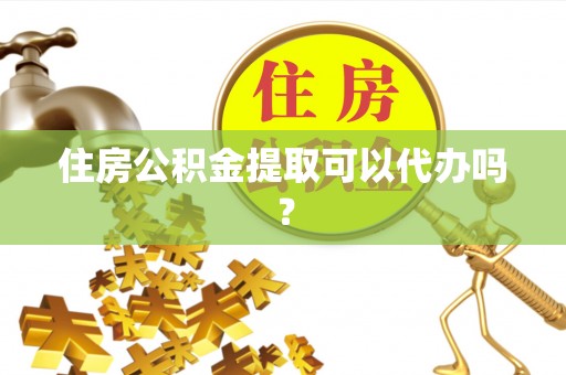 开平住房公积金提取可以代办吗？