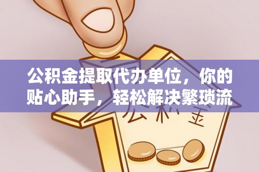开平公积金提取代办单位，你的贴心助手，轻松解决繁琐流程