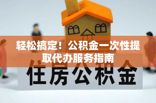 开平轻松搞定！公积金一次性提取代办服务指南