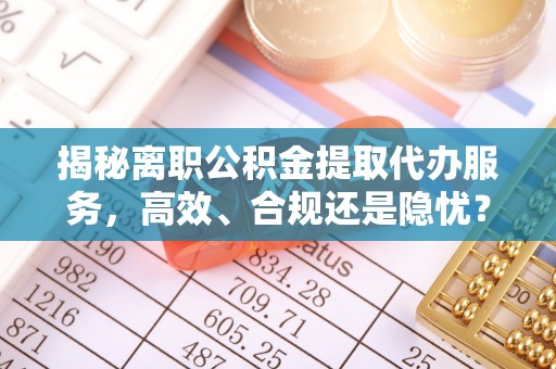 开平揭秘离职公积金提取代办服务，高效、合规还是隐忧？