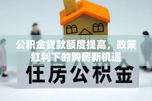 开平公积金贷款额度提高，政策红利下的购房新机遇