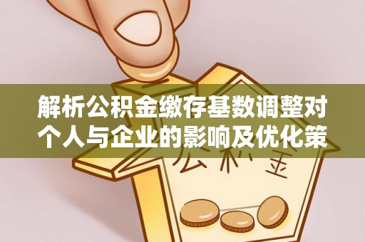 开平解析公积金缴存基数调整对个人与企业的影响及优化策略