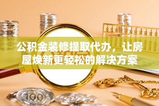 开平公积金装修提取代办，让房屋焕新更轻松的解决方案
