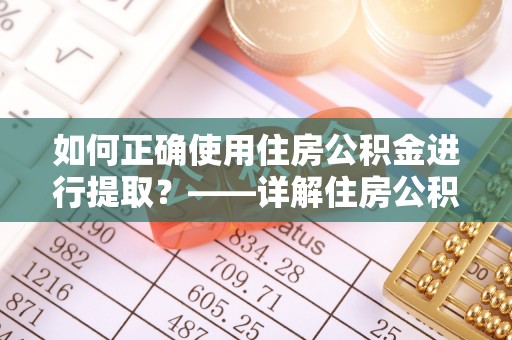 开平如何正确使用住房公积金进行提取？——详解住房公积金代办提取流程与注意事项