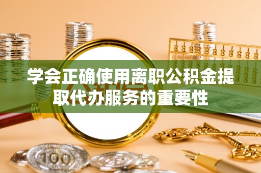 开平学会正确使用离职公积金提取代办服务的重要性