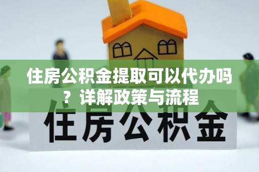 开平住房公积金提取可以代办吗？详解政策与流程