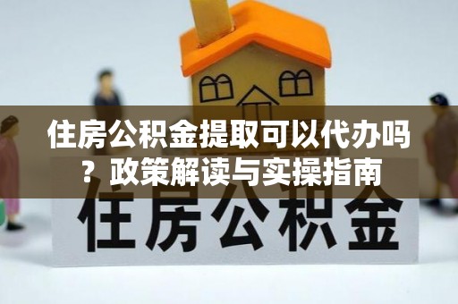 开平住房公积金提取可以代办吗？政策解读与实操指南