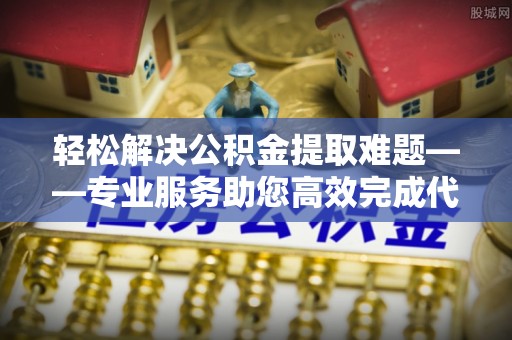 开平轻松解决公积金提取难题——专业服务助您高效完成代办公积金提取