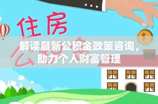 开平解读最新公积金政策咨询，助力个人财富管理