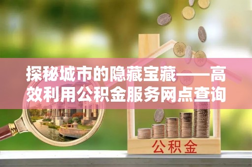 开平探秘城市的隐藏宝藏——高效利用公积金服务网点查询提升生活品质