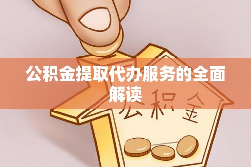 开平公积金提取代办服务的全面解读