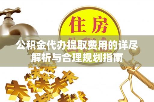 开平公积金代办提取费用的详尽解析与合理规划指南