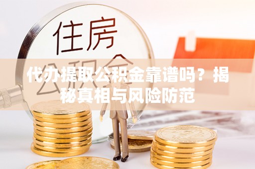开平代办提取公积金靠谱吗？揭秘真相与风险防范
