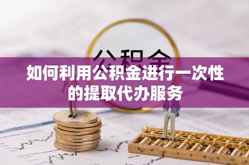 开平如何利用公积金进行一次性的提取代办服务