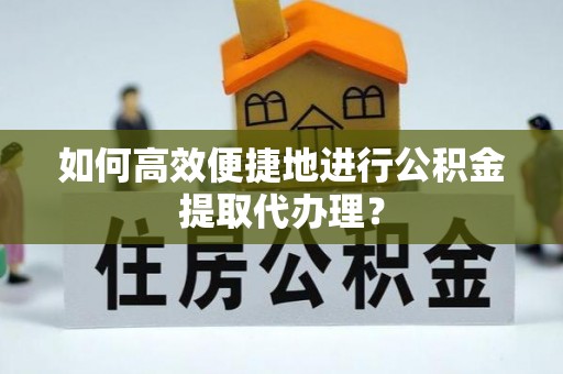 开平如何高效便捷地进行公积金提取代办理？
