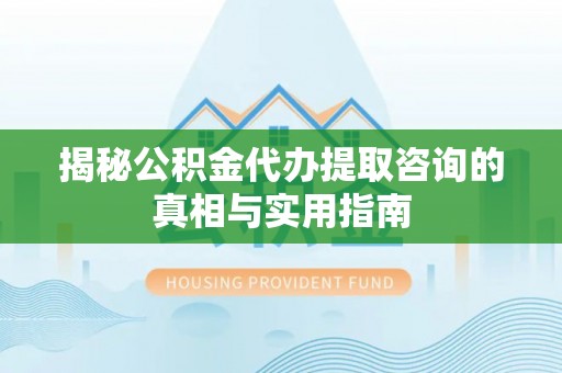 开平揭秘公积金代办提取咨询的真相与实用指南
