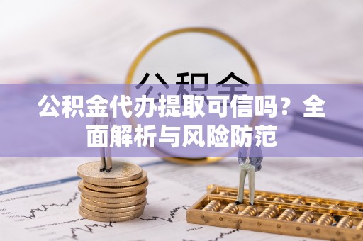 开平公积金代办提取可信吗？全面解析与风险防范
