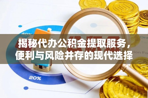 开平揭秘代办公积金提取服务，便利与风险并存的现代选择