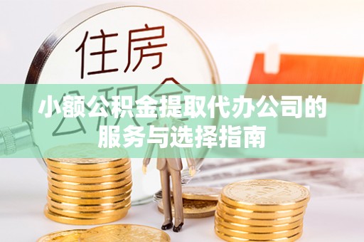 开平小额公积金提取代办公司的服务与选择指南