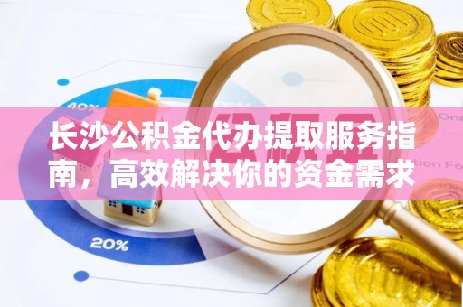 开平长沙公积金代办提取服务指南，高效解决你的资金需求