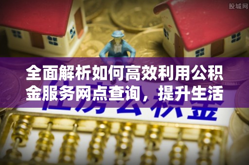 开平全面解析如何高效利用公积金服务网点查询，提升生活便利性