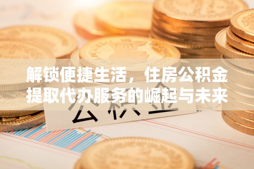 开平解锁便捷生活，住房公积金提取代办服务的崛起与未来