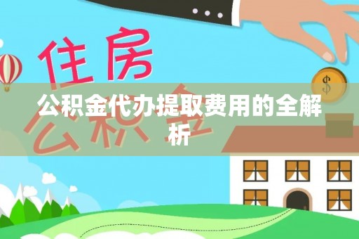 开平公积金代办提取费用的全解析