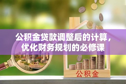 开平公积金贷款调整后的计算，优化财务规划的必修课