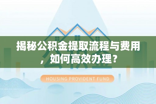 开平揭秘公积金提取流程与费用，如何高效办理？
