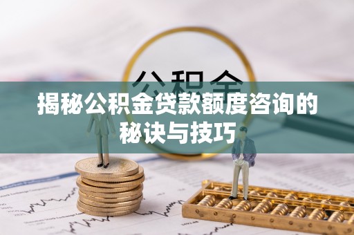 开平揭秘公积金贷款额度咨询的秘诀与技巧