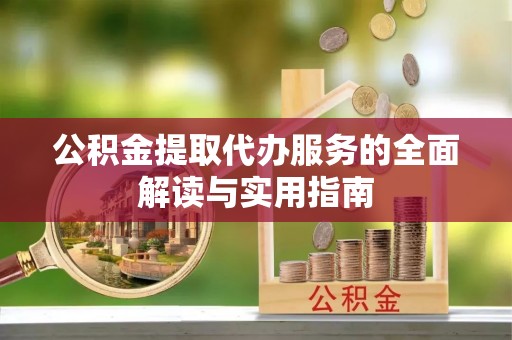 开平公积金提取代办服务的全面解读与实用指南