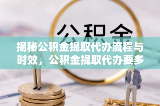 开平揭秘公积金提取代办流程与时效，公积金提取代办要多久不再迷茫