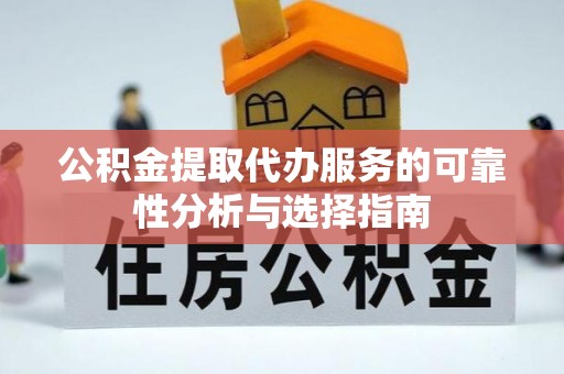 开平公积金提取代办服务的可靠性分析与选择指南