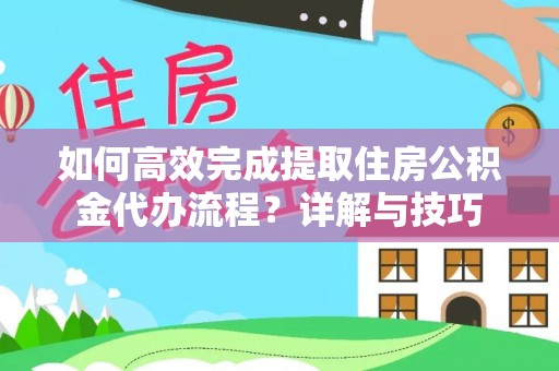 开平如何高效完成提取住房公积金代办流程？详解与技巧